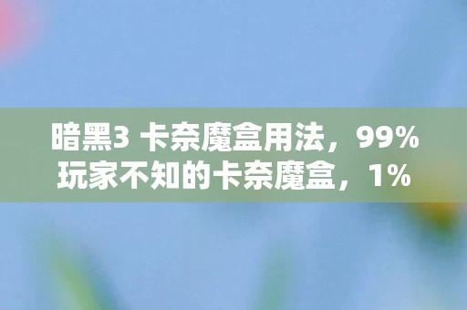 暗黑3 卡奈魔盒用法,99%玩家不知的卡奈魔盒,1%的狂喜背后,藏着多少肝帝的眼泪? 暗黑3 卡奈魔盒用法,99%玩家不知的卡奈魔盒,1%的狂喜背后,藏着多少肝帝的眼泪?
