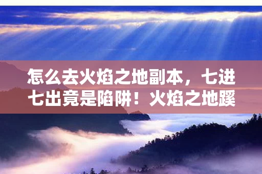 怎么去火焰之地副本，七进七出竟是陷阱！火焰之地蹊跷入口背后，真相让人后背发凉