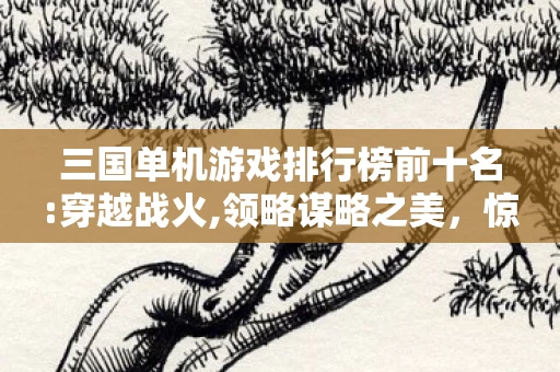三国单机游戏排行榜前十名:穿越战火,领略谋略之美,惊爆!三国单机TOP10竟砸3亿做废案?会议室吵翻天真相吓一跳! 三国单机游戏排行榜前十名:穿越战火,领略谋略之美,惊爆!三国单机TOP10竟砸3亿做废案?会议室吵翻天真相吓一跳!