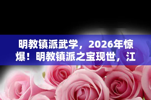 明教镇派武学,2026年惊爆!明教镇派之宝现世,江湖暗流究竟谁主沉浮? 明教镇派武学,2026年惊爆!明教镇派之宝现世,江湖暗流究竟谁主沉浮?