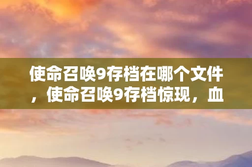 使命召唤9存档在哪个文件,使命召唤9存档惊现,血色线索引悬案,毛骨悚然自掘坟 使命召唤9存档在哪个文件,使命召唤9存档惊现,血色线索引悬案,毛骨悚然自掘坟