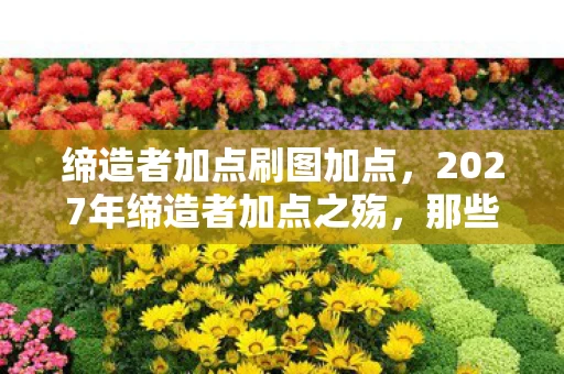 缔造者加点刷图加点，2027年缔造者加点之殇，那些未竟之约，让我鼻子一酸