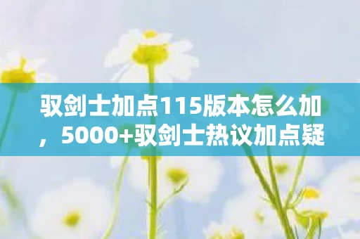 驭剑士加点115版本怎么加，5000+驭剑士热议加点疑云，这操作真绷不住，谁在误导萌新？