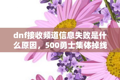 dnf接收频道信息失败是什么原因,500勇士集体掉线!DNF接收频道失败疑云,策划这波真绷不住了? dnf接收频道信息失败是什么原因,500勇士集体掉线!DNF接收频道失败疑云,策划这波真绷不住了?