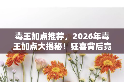 毒王加点推荐，2026年毒王加点大揭秘！狂喜背后竟藏惊天反转？