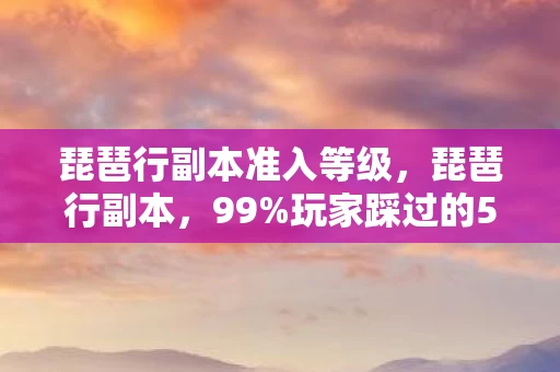 琵琶行副本准入等级,琵琶行副本,99%玩家踩过的5大氪金猫腻,这破本谁打谁上头! 琵琶行副本准入等级,琵琶行副本,99%玩家踩过的5大氪金猫腻,这破本谁打谁上头!