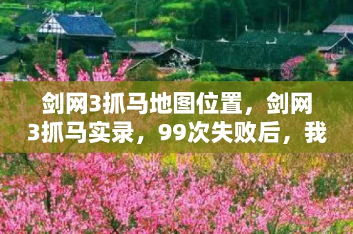 剑网3抓马地图位置，剑网3抓马实录，99次失败后，我竟在凌晨3点抓到了那匹传说之马！
