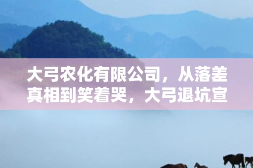大弓农化有限公司，从落差真相到笑着哭，大弓退坑宣言竟成大型打脸现场