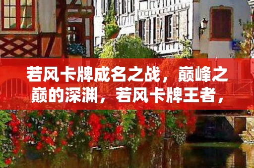 若风卡牌成名之战，巅峰之巅的深渊，若风卡牌王者，现实废墟中的灵魂独行者