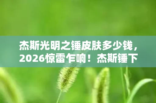 杰斯光明之锤皮肤多少钱，2026惊雷乍响！杰斯锤下藏的伏笔，竟让老玩家鼻子一酸