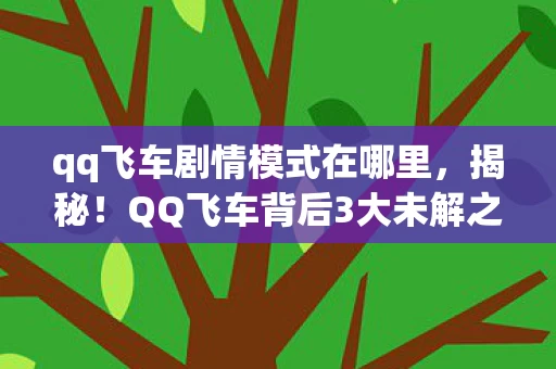 qq飞车剧情模式在哪里,揭秘!QQ飞车背后3大未解之谜,竟藏着颠覆认知的情感风暴! qq飞车剧情模式在哪里,揭秘!QQ飞车背后3大未解之谜,竟藏着颠覆认知的情感风暴!