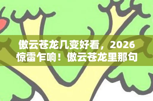 傲云苍龙几变好看,2026惊雷乍响!傲云苍龙里那句我替你扛,竟让鼻子一酸泪满襟 傲云苍龙几变好看,2026惊雷乍响!傲云苍龙里那句我替你扛,竟让鼻子一酸泪满襟