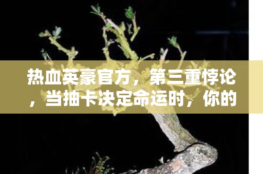 热血英豪官方,第三重悖论,当抽卡决定命运时,你的灵魂究竟属于谁? 热血英豪官方,第三重悖论,当抽卡决定命运时,你的灵魂究竟属于谁?
