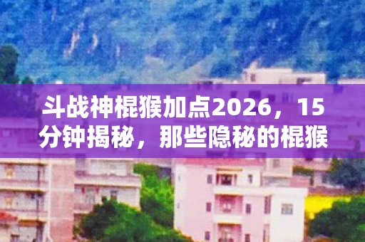 斗战神棍猴加点2026,15分钟揭秘,那些隐秘的棍猴加点,藏着哽咽的青春 斗战神棍猴加点2026,15分钟揭秘,那些隐秘的棍猴加点,藏着哽咽的青春