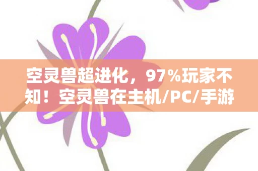 空灵兽超进化,97%玩家不知!空灵兽在主机/PC/手游操控差距竟大到离谱! 空灵兽超进化,97%玩家不知!空灵兽在主机/PC/手游操控差距竟大到离谱!