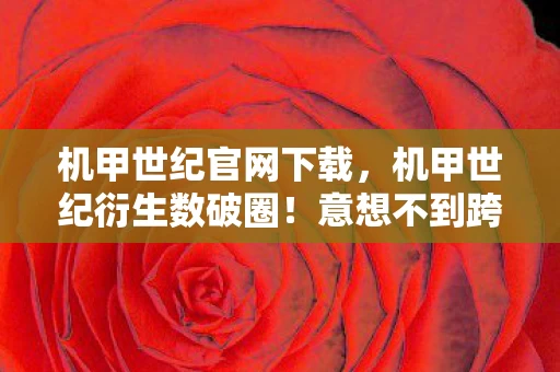 机甲世纪官网下载,机甲世纪衍生数破圈!意想不到跨界,从屏幕直击潮流宇宙! 机甲世纪官网下载,机甲世纪衍生数破圈!意想不到跨界,从屏幕直击潮流宇宙!