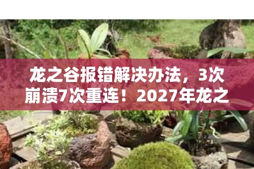 龙之谷报错解决办法,3次崩溃7次重连!2027年龙之谷报错竟让我哭着回坑? 龙之谷报错解决办法,3次崩溃7次重连!2027年龙之谷报错竟让我哭着回坑?