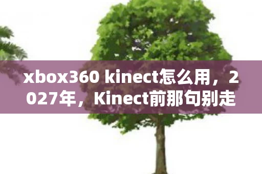 xbox360 kinect怎么用,2027年,Kinect前那句别走,成了我删不掉的聊天记录,鼻子一酸 xbox360 kinect怎么用,2027年,Kinect前那句别走,成了我删不掉的聊天记录,鼻子一酸
