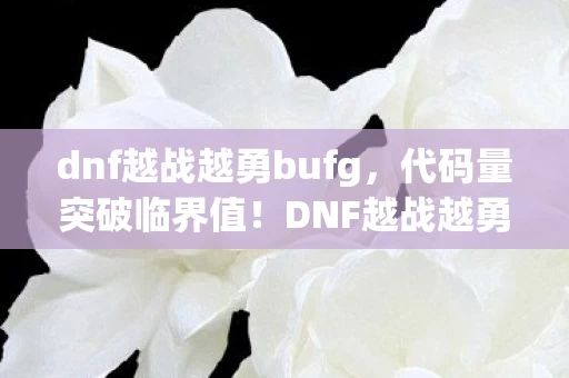 dnf越战越勇bufg,代码量突破临界值!DNF越战越勇暗线启动,你的神经突触正在头皮发麻 dnf越战越勇bufg,代码量突破临界值!DNF越战越勇暗线启动,你的神经突触正在头皮发麻