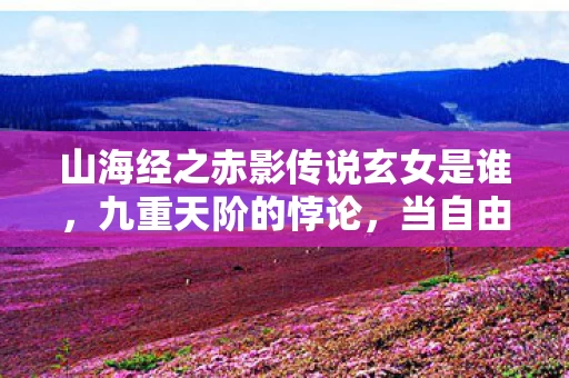 山海经之赤影传说玄女是谁,九重天阶的悖论,当自由意志撞碎宿命齿轮,你的选择是神谕还是诅咒? 山海经之赤影传说玄女是谁,九重天阶的悖论,当自由意志撞碎宿命齿轮,你的选择是神谕还是诅咒?