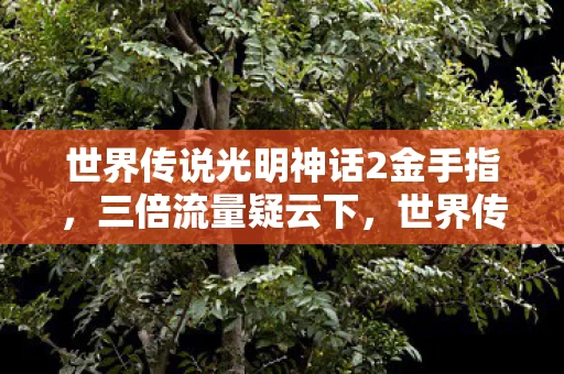 世界传说光明神话2金手指，三倍流量疑云下，世界传说光明神话2金手指竟让玩家集体心寒？