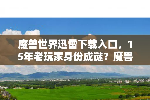 魔兽世界迅雷下载入口,15年老玩家身份成谜?魔兽世界跨平台寻梦,心酸泪目谁懂! 魔兽世界迅雷下载入口,15年老玩家身份成谜?魔兽世界跨平台寻梦,心酸泪目谁懂!