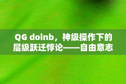 QG doinb,神级操作下的层级跃迁悖论——自由意志是命运的枷锁? QG doinb,神级操作下的层级跃迁悖论——自由意志是命运的枷锁?