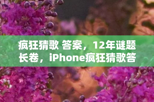 疯狂猜歌 答案,12年谜题长卷,iPhone疯狂猜歌答案背后的时光密码,泪目! 疯狂猜歌 答案,12年谜题长卷,iPhone疯狂猜歌答案背后的时光密码,泪目!