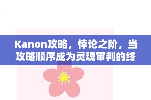 Kanon攻略,悖论之阶,当攻略顺序成为灵魂审判的终极迷宫 Kanon攻略,悖论之阶,当攻略顺序成为灵魂审判的终极迷宫