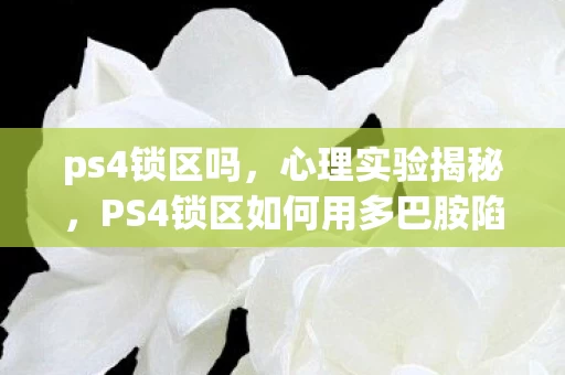 ps4锁区吗,心理实验揭秘,PS4锁区如何用多巴胺陷阱让你沉迷?细思极恐! ps4锁区吗,心理实验揭秘,PS4锁区如何用多巴胺陷阱让你沉迷?细思极恐!