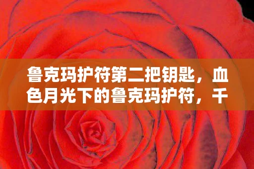 鲁克玛护符第二把钥匙,血色月光下的鲁克玛护符,千年悬案背后的毛骨悚然真相 鲁克玛护符第二把钥匙,血色月光下的鲁克玛护符,千年悬案背后的毛骨悚然真相