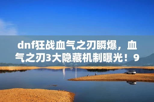 dnf狂战血气之刃瞬爆,血气之刃3大隐藏机制曝光!99%狂战玩家错失的终极爆发心得 dnf狂战血气之刃瞬爆,血气之刃3大隐藏机制曝光!99%狂战玩家错失的终极爆发心得