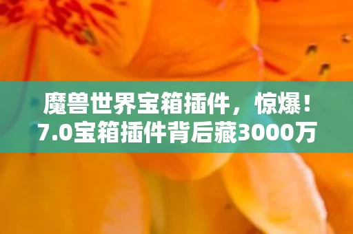 魔兽世界宝箱插件，惊爆！7.0宝箱插件背后藏3000万隐情，真相让人吓一跳！