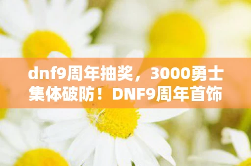 dnf9周年抽奖,3000勇士集体破防!DNF9周年首饰属性暗改疑云,老炮当场笑到绷不住 dnf9周年抽奖,3000勇士集体破防!DNF9周年首饰属性暗改疑云,老炮当场笑到绷不住