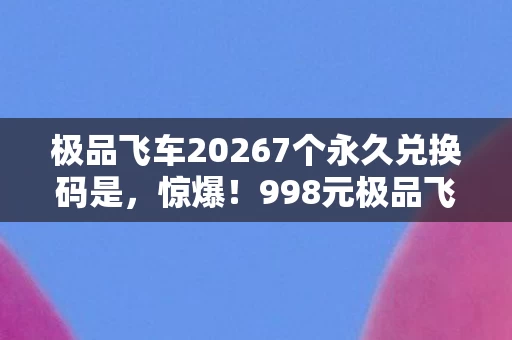 极品飞车20267个永久兑换码是,惊爆!998元极品飞车online激活码背后,竟藏着让老兵拍桌的隐情! 极品飞车20267个永久兑换码是,惊爆!998元极品飞车online激活码背后,竟藏着让老兵拍桌的隐情!