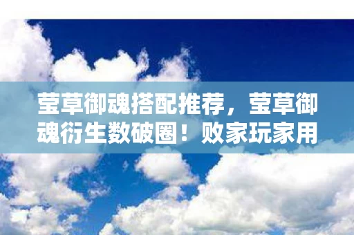 莹草御魂搭配推荐,莹草御魂衍生数破圈!败家玩家用周边堆出意想不到的人生新高度 莹草御魂搭配推荐,莹草御魂衍生数破圈!败家玩家用周边堆出意想不到的人生新高度