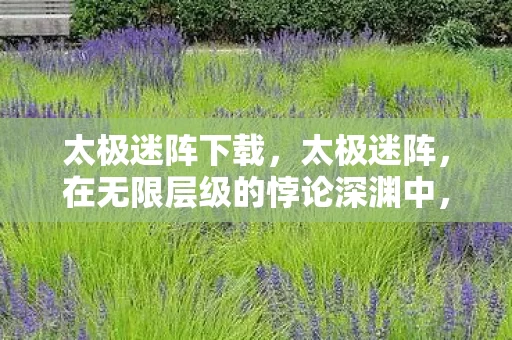 太极迷阵下载，太极迷阵，在无限层级的悖论深渊中，灵魂震颤的终极审判
