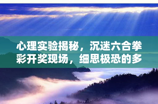 心理实验揭秘,沉迷六合拳彩开奖现场,细思极恐的多巴胺陷阱 心理实验揭秘,沉迷六合拳彩开奖现场,细思极恐的多巴胺陷阱