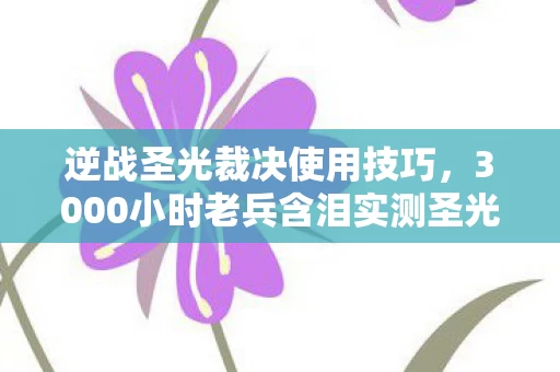 逆战圣光裁决使用技巧，3000小时老兵含泪实测圣光裁决第7次暗改后，这把枪真的还能守护逆战吗？