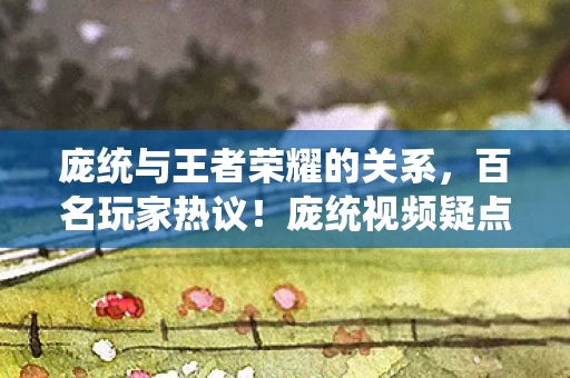庞统与王者荣耀的关系，百名玩家热议！庞统视频疑点重重，大神绷不住直言，这操作假的？