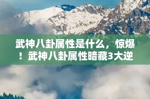 武神八卦属性是什么,惊爆!武神八卦属性暗藏3大逆天玄机,真相竟如此颠覆认知? 武神八卦属性是什么,惊爆!武神八卦属性暗藏3大逆天玄机,真相竟如此颠覆认知?