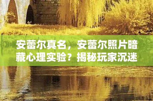 安蕾尔真名，安蕾尔照片暗藏心理实验？揭秘玩家沉迷背后的细思极恐真相