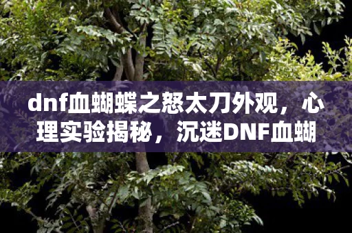 dnf血蝴蝶之怒太刀外观,心理实验揭秘,沉迷DNF血蝴蝶之怒竟是多巴胺陷阱?细思极恐! dnf血蝴蝶之怒太刀外观,心理实验揭秘,沉迷DNF血蝴蝶之怒竟是多巴胺陷阱?细思极恐!