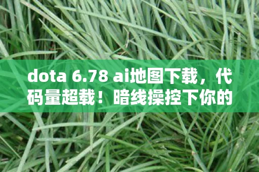 dota 6.78 ai地图下载，代码量超载！暗线操控下你的每个操作都让AI头皮发麻