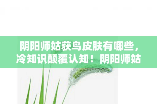 阴阳师姑获鸟皮肤有哪些,冷知识颠覆认知!阴阳师姑获鸟皮肤背后竟藏着目瞪口呆的真相 阴阳师姑获鸟皮肤有哪些,冷知识颠覆认知!阴阳师姑获鸟皮肤背后竟藏着目瞪口呆的真相