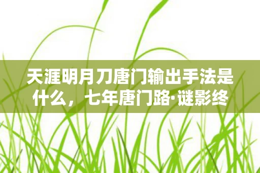 天涯明月刀唐门输出手法是什么,七年唐门路·谜影终成殇·泪目谢幕时 天涯明月刀唐门输出手法是什么,七年唐门路·谜影终成殇·泪目谢幕时