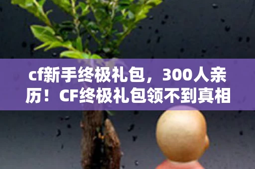 cf新手终极礼包，300人亲历！CF终极礼包领不到真相曝光，网吧大神都绷不住了