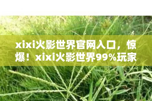 xixi火影世界官网入口，惊爆！xixi火影世界99%玩家不知的3大数值黑洞，策划暗改实锤！