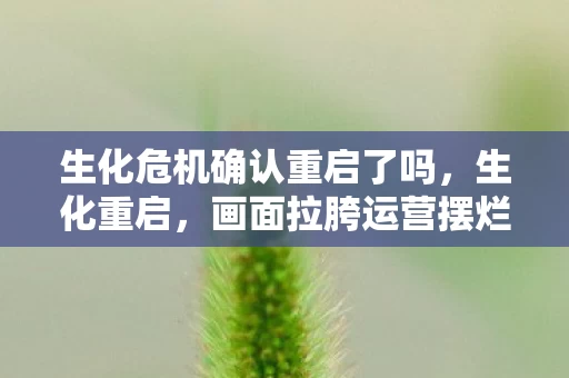 生化危机确认重启了吗,生化重启,画面拉胯运营摆烂的真相,笑着骂完却哭着打开游戏 生化危机确认重启了吗,生化重启,画面拉胯运营摆烂的真相,笑着骂完却哭着打开游戏