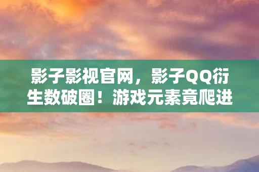 影子影视官网,影子QQ衍生数破圈!游戏元素竟爬进秀场综艺,意想不到跨界大揭秘! 影子影视官网,影子QQ衍生数破圈!游戏元素竟爬进秀场综艺,意想不到跨界大揭秘!